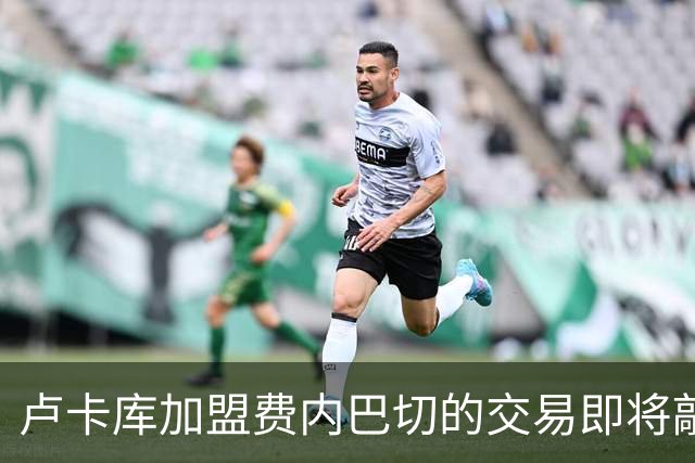 卢卡库加盟费内巴切的交易即将敲定，费用约700万欧元